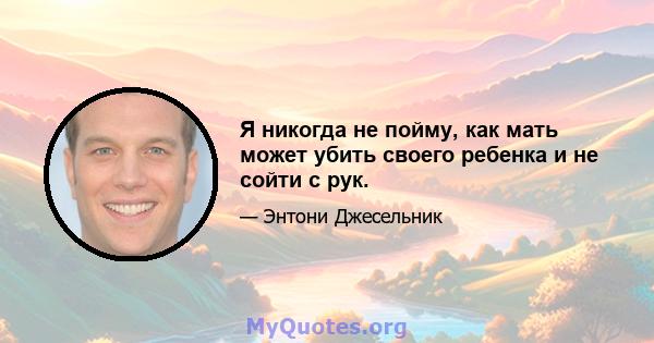 Я никогда не пойму, как мать может убить своего ребенка и не сойти с рук.