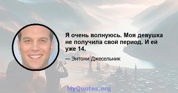 Я очень волнуюсь. Моя девушка не получила свой период. И ей уже 14.