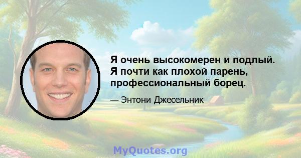 Я очень высокомерен и подлый. Я почти как плохой парень, профессиональный борец.