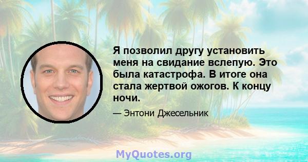 Я позволил другу установить меня на свидание вслепую. Это была катастрофа. В итоге она стала жертвой ожогов. К концу ночи.