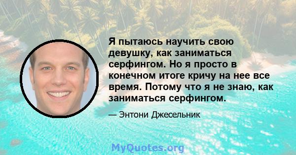 Я пытаюсь научить свою девушку, как заниматься серфингом. Но я просто в конечном итоге кричу на нее все время. Потому что я не знаю, как заниматься серфингом.