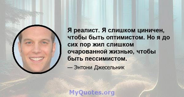 Я реалист. Я слишком циничен, чтобы быть оптимистом. Но я до сих пор жил слишком очарованной жизнью, чтобы быть пессимистом.