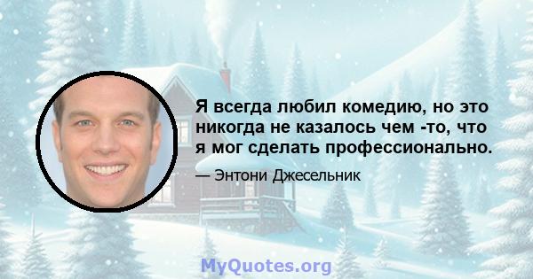 Я всегда любил комедию, но это никогда не казалось чем -то, что я мог сделать профессионально.