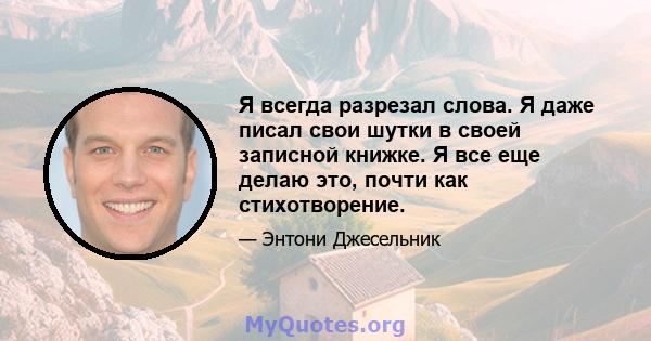 Я всегда разрезал слова. Я даже писал свои шутки в своей записной книжке. Я все еще делаю это, почти как стихотворение.