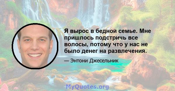 Я вырос в бедной семье. Мне пришлось подстричь все волосы, потому что у нас не было денег на развлечения.