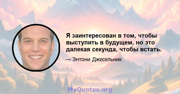 Я заинтересован в том, чтобы выступить в будущем, но это далекая секунда, чтобы встать.