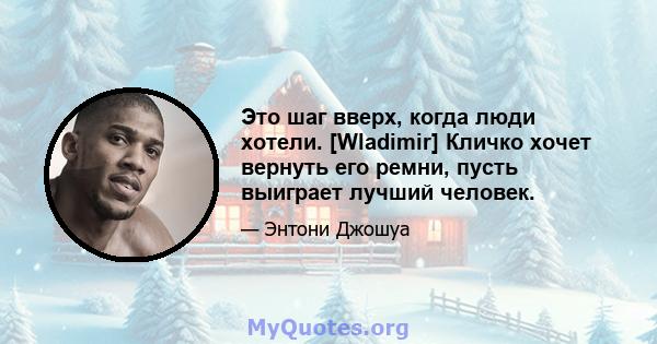 Это шаг вверх, когда люди хотели. [Wladimir] Кличко хочет вернуть его ремни, пусть выиграет лучший человек.