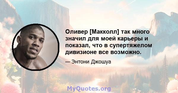 Оливер [Макколл] так много значил для моей карьеры и показал, что в супертяжелом дивизионе все возможно.