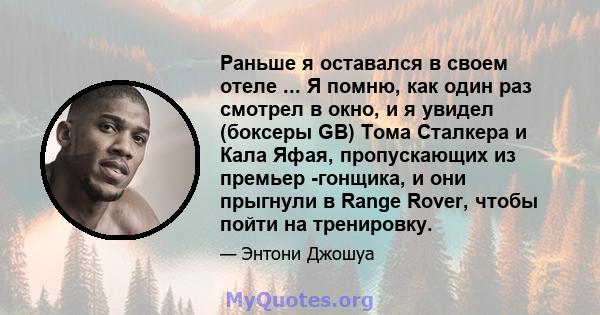 Раньше я оставался в своем отеле ... Я помню, как один раз смотрел в окно, и я увидел (боксеры GB) Тома Сталкера и Кала Яфая, пропускающих из премьер -гонщика, и они прыгнули в Range Rover, чтобы пойти на тренировку.