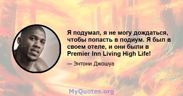 Я подумал, я не могу дождаться, чтобы попасть в подиум. Я был в своем отеле, и они были в Premier Inn Living High Life!