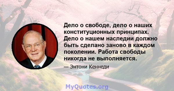 Дело о свободе, дело о наших конституционных принципах. Дело о нашем наследии должно быть сделано заново в каждом поколении. Работа свободы никогда не выполняется.