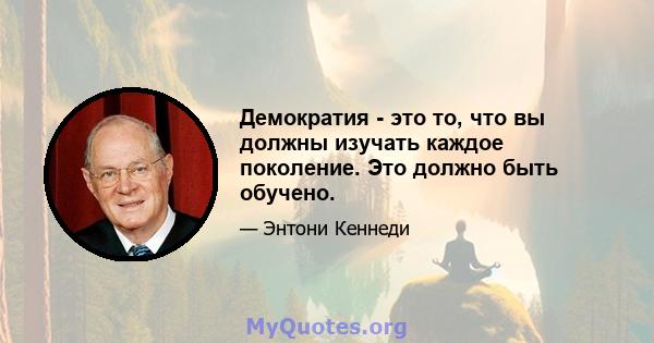 Демократия - это то, что вы должны изучать каждое поколение. Это должно быть обучено.