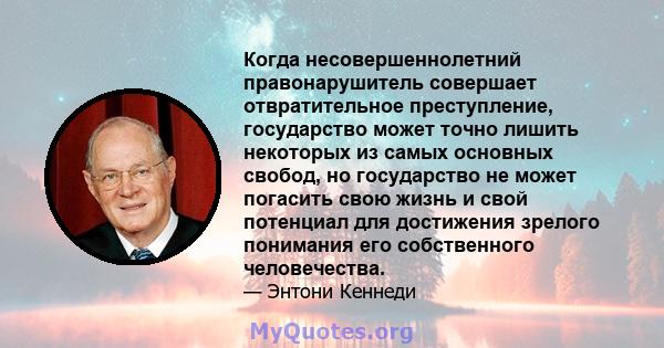 Когда несовершеннолетний правонарушитель совершает отвратительное преступление, государство может точно лишить некоторых из самых основных свобод, но государство не может погасить свою жизнь и свой потенциал для