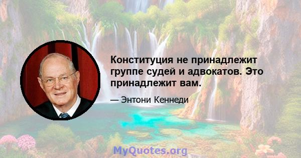 Конституция не принадлежит группе судей и адвокатов. Это принадлежит вам.