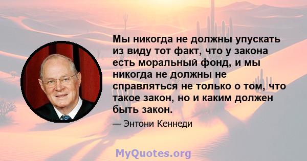 Мы никогда не должны упускать из виду тот факт, что у закона есть моральный фонд, и мы никогда не должны не справляться не только о том, что такое закон, но и каким должен быть закон.