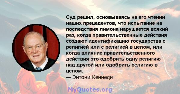 Суд решил, основываясь на его чтении наших прецедентов, что испытание на последствия лимона нарушается всякий раз, когда правительственные действия создают идентификацию государства с религией или с религией в целом,