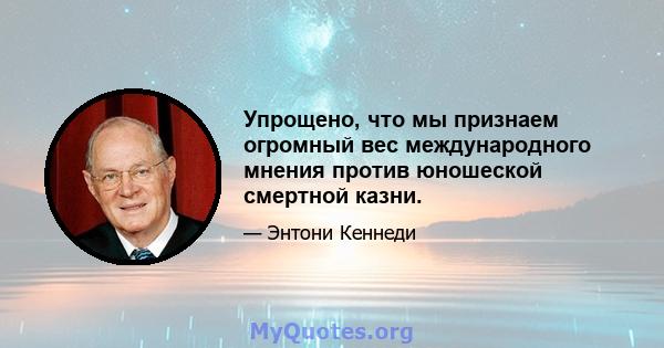 Упрощено, что мы признаем огромный вес международного мнения против юношеской смертной казни.