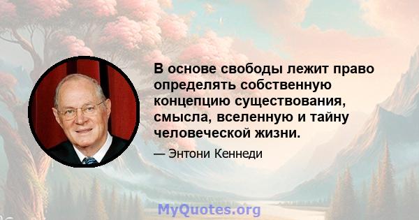 В основе свободы лежит право определять собственную концепцию существования, смысла, вселенную и тайну человеческой жизни.