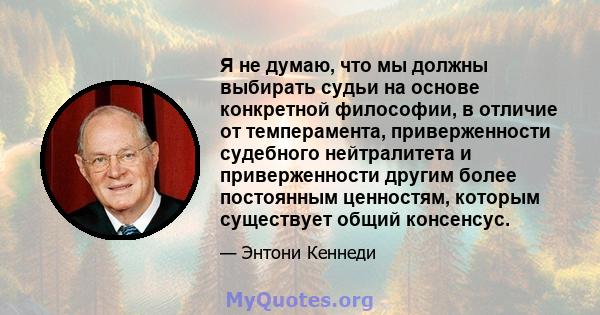 Я не думаю, что мы должны выбирать судьи на основе конкретной философии, в отличие от темперамента, приверженности судебного нейтралитета и приверженности другим более постоянным ценностям, которым существует общий