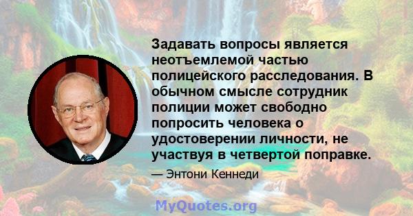 Задавать вопросы является неотъемлемой частью полицейского расследования. В обычном смысле сотрудник полиции может свободно попросить человека о удостоверении личности, не участвуя в четвертой поправке.