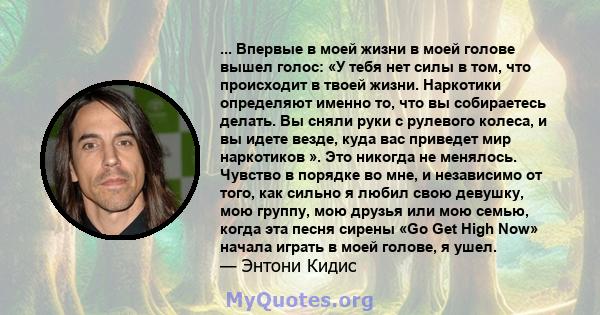 ... Впервые в моей жизни в моей голове вышел голос: «У тебя нет силы в том, что происходит в твоей жизни. Наркотики определяют именно то, что вы собираетесь делать. Вы сняли руки с рулевого колеса, и вы идете везде,