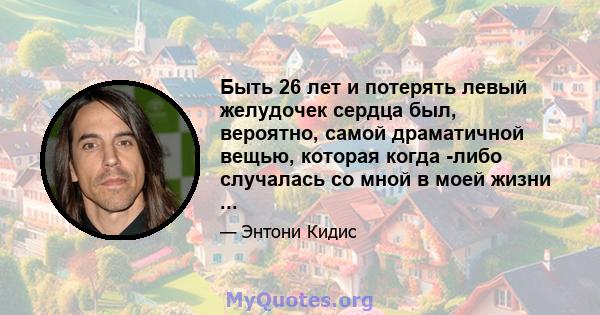 Быть 26 лет и потерять левый желудочек сердца был, вероятно, самой драматичной вещью, которая когда -либо случалась со мной в моей жизни ...