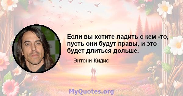 Если вы хотите ладить с кем -то, пусть они будут правы, и это будет длиться дольше.