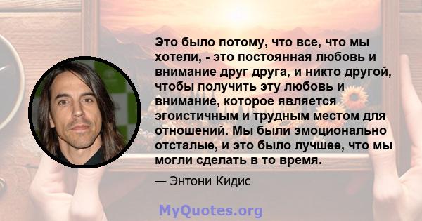 Это было потому, что все, что мы хотели, - это постоянная любовь и внимание друг друга, и никто другой, чтобы получить эту любовь и внимание, которое является эгоистичным и трудным местом для отношений. Мы были