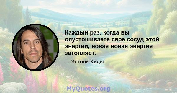 Каждый раз, когда вы опустошиваете свое сосуд этой энергии, новая новая энергия затопляет.