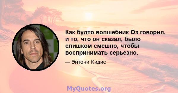 Как будто волшебник Оз говорил, и то, что он сказал, было слишком смешно, чтобы воспринимать серьезно.