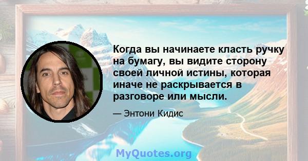 Когда вы начинаете класть ручку на бумагу, вы видите сторону своей личной истины, которая иначе не раскрывается в разговоре или мысли.