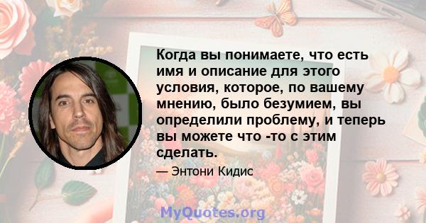 Когда вы понимаете, что есть имя и описание для этого условия, которое, по вашему мнению, было безумием, вы определили проблему, и теперь вы можете что -то с этим сделать.