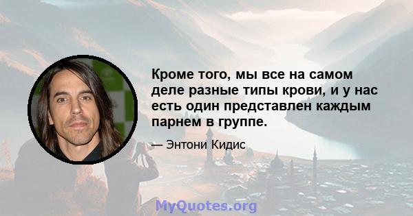 Кроме того, мы все на самом деле разные типы крови, и у нас есть один представлен каждым парнем в группе.