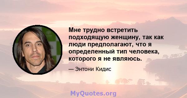 Мне трудно встретить подходящую женщину, так как люди предполагают, что я определенный тип человека, которого я не являюсь.