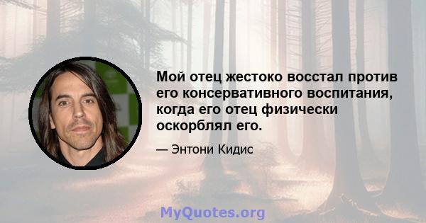 Мой отец жестоко восстал против его консервативного воспитания, когда его отец физически оскорблял его.