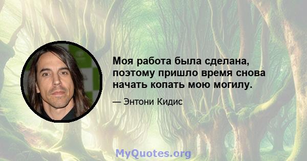 Моя работа была сделана, поэтому пришло время снова начать копать мою могилу.