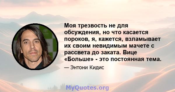 Моя трезвость не для обсуждения, но что касается пороков, я, кажется, взламывает их своим невидимым мачете с рассвета до заката. Вице «Больше» - это постоянная тема.