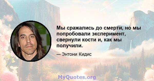 Мы сражались до смерти, но мы попробовали эксперимент, свернули кости и, как мы получили.