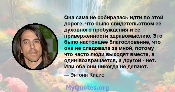 Она сама не собиралась идти по этой дороге, что было свидетельством ее духовного пробуждения и ее приверженности здравомыслию. Это было настоящее благословение, что она не следовала за мной, потому что часто люди