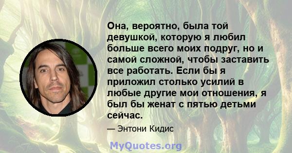 Она, вероятно, была той девушкой, которую я любил больше всего моих подруг, но и самой сложной, чтобы заставить все работать. Если бы я приложил столько усилий в любые другие мои отношения, я был бы женат с пятью детьми 