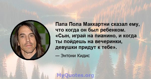 Папа Пола Маккартни сказал ему, что когда он был ребенком. «Сын, играй на пианино, и когда ты пойдешь на вечеринки, девушки придут к тебе».