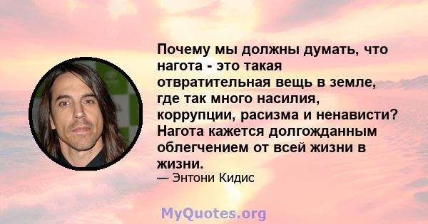 Почему мы должны думать, что нагота - это такая отвратительная вещь в земле, где так много насилия, коррупции, расизма и ненависти? Нагота кажется долгожданным облегчением от всей жизни в жизни.