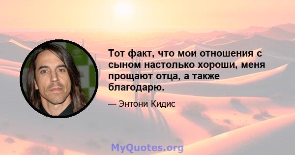 Тот факт, что мои отношения с сыном настолько хороши, меня прощают отца, а также благодарю.