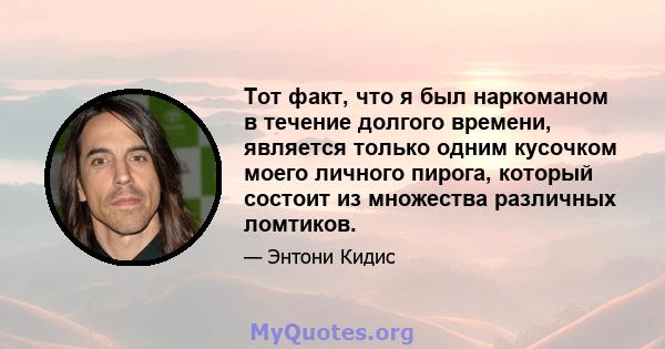 Тот факт, что я был наркоманом в течение долгого времени, является только одним кусочком моего личного пирога, который состоит из множества различных ломтиков.