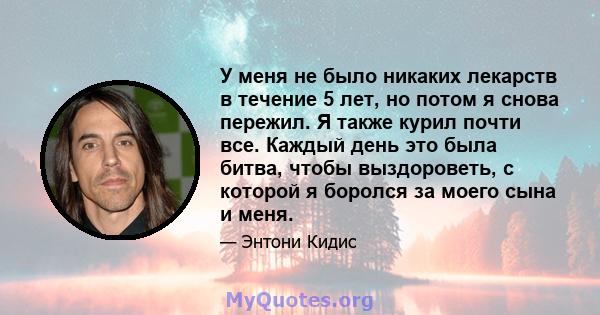 У меня не было никаких лекарств в течение 5 лет, но потом я снова пережил. Я также курил почти все. Каждый день это была битва, чтобы выздороветь, с которой я боролся за моего сына и меня.