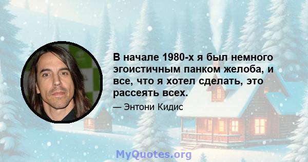 В начале 1980-х я был немного эгоистичным панком желоба, и все, что я хотел сделать, это рассеять всех.