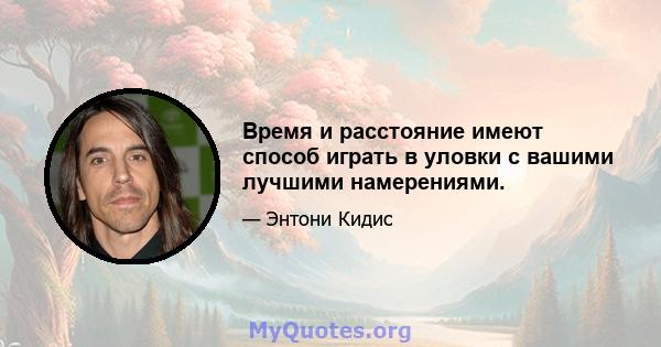 Время и расстояние имеют способ играть в уловки с вашими лучшими намерениями.