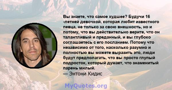 Вы знаете, что самое худшее? Будучи 16 -летней девочкой, которая любит известного певца, не только за свою внешность, но и потому, что вы действительно верите, что он талантливый и преданный, и вы глубоко соглашаетесь с 