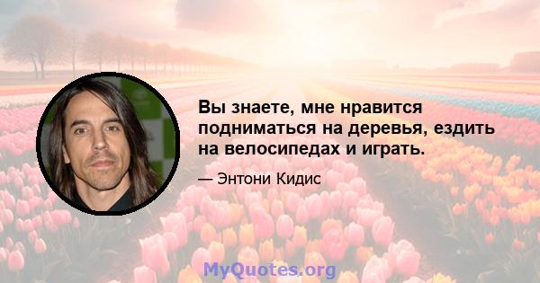 Вы знаете, мне нравится подниматься на деревья, ездить на велосипедах и играть.