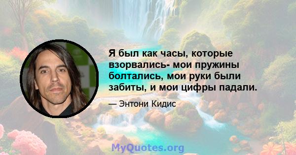 Я был как часы, которые взорвались- мои пружины болтались, мои руки были забиты, и мои цифры падали.